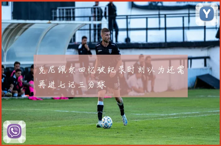克尼佩尔回忆破纪录时刻以为还需再进七记三分球